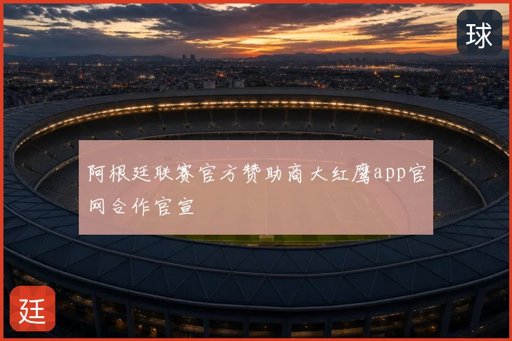 阿根廷联赛官方赞助商大红鹰app官网合作官宣