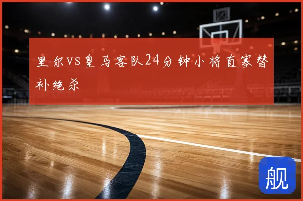 里尔vs皇马客队24分钟小将直塞替补绝杀