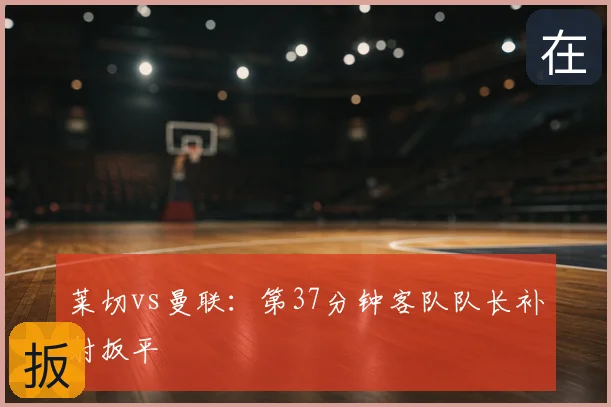 莱切vs曼联：第37分钟客队队长补射扳平