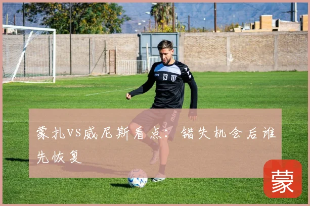 蒙扎vs威尼斯看点：错失机会后谁先恢复