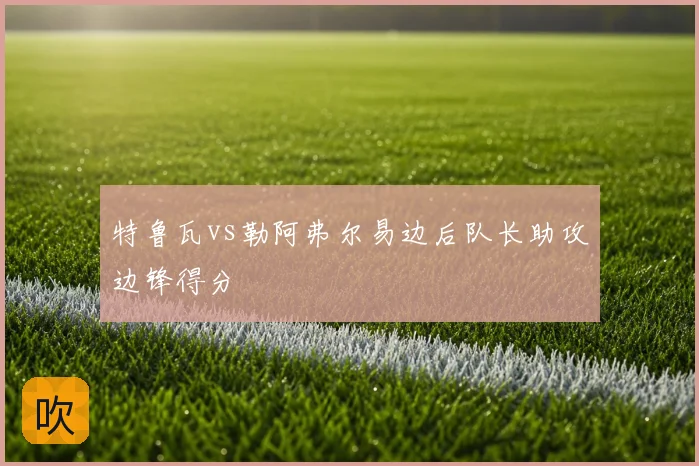 特鲁瓦vs勒阿弗尔易边后队长助攻边锋得分