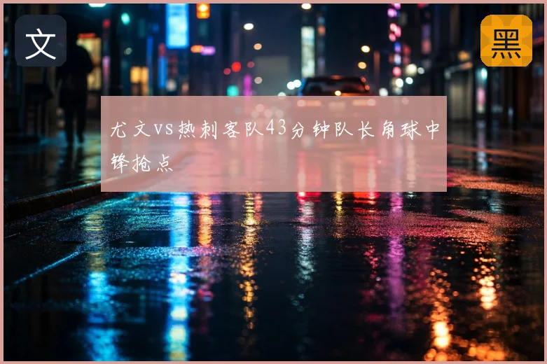 尤文vs热刺客队43分钟队长角球中锋抢点