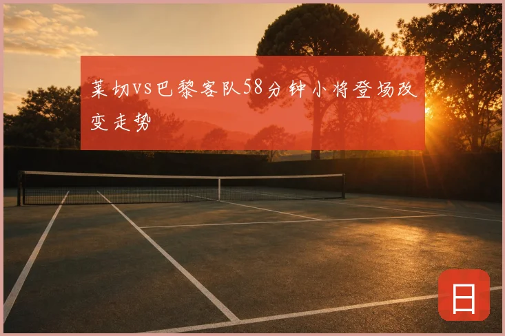 莱切vs巴黎客队58分钟小将登场改变走势