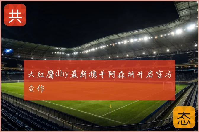 大红鹰dhy最新携手阿森纳开启官方合作